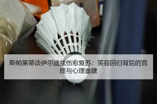 斯帕莱蒂谈伊尔迪兹伤愈复苏：笑容回归背后的竞技与心理重建