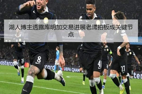 湖人博主透露库明加交易进展老鹰拍板成关键节点