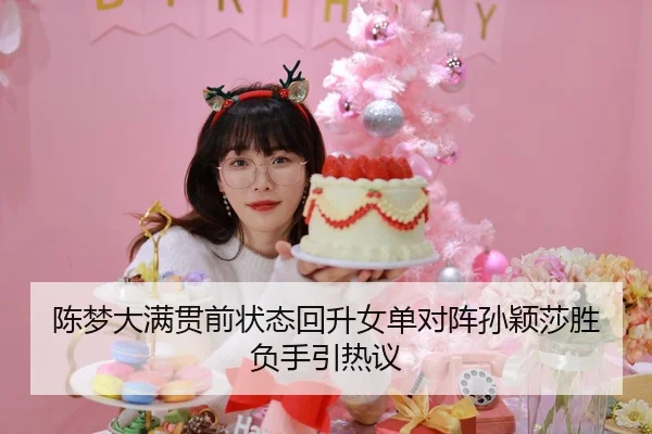 陈梦大满贯前状态回升女单对阵孙颖莎胜负手引热议